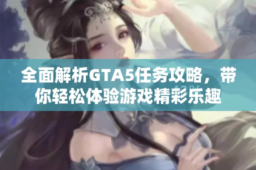 全面解析GTA5任务攻略，带你轻松体验游戏精彩乐趣