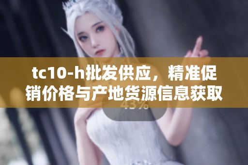 tc10-h批发供应，精准促销价格与产地货源信息获取