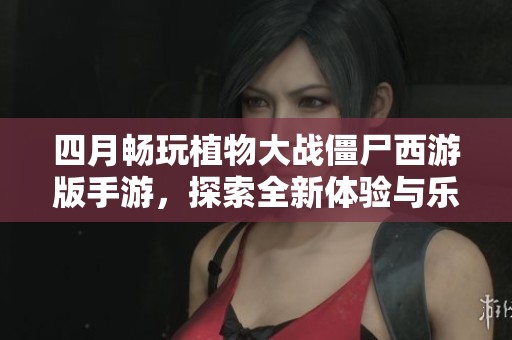 四月畅玩植物大战僵尸西游版手游，探索全新体验与乐趣