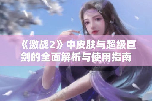 《激战2》中皮肤与超级巨剑的全面解析与使用指南