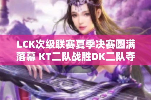 LCK次级联赛夏季决赛圆满落幕 KT二队战胜DK二队夺冠