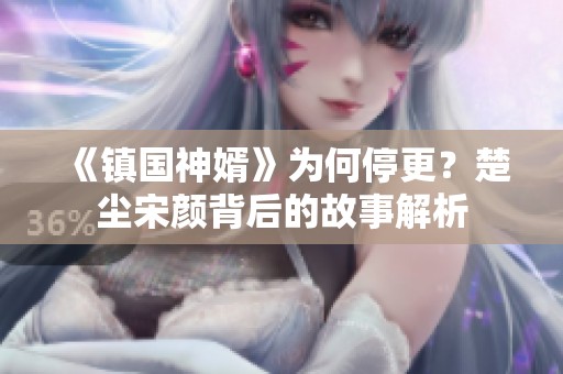 《镇国神婿》为何停更？楚尘宋颜背后的故事解析