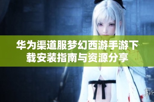 华为渠道服梦幻西游手游下载安装指南与资源分享