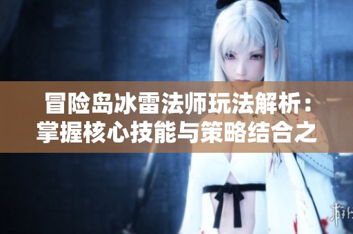 冒险岛冰雷法师玩法解析：掌握核心技能与策略结合之道