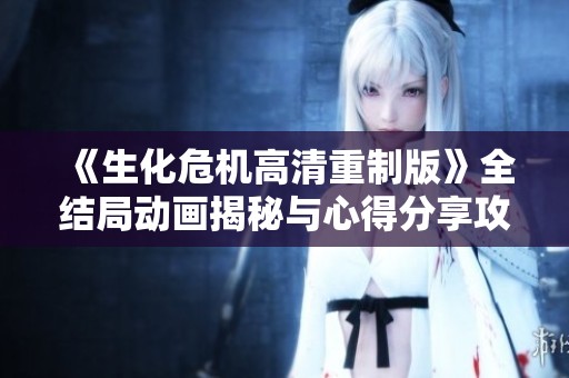 《生化危机高清重制版》全结局动画揭秘与心得分享攻略解析