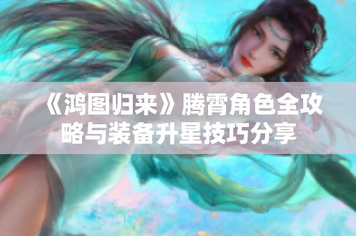 《鸿图归来》腾霄角色全攻略与装备升星技巧分享