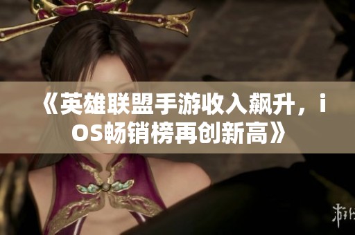 《英雄联盟手游收入飙升，iOS畅销榜再创新高》