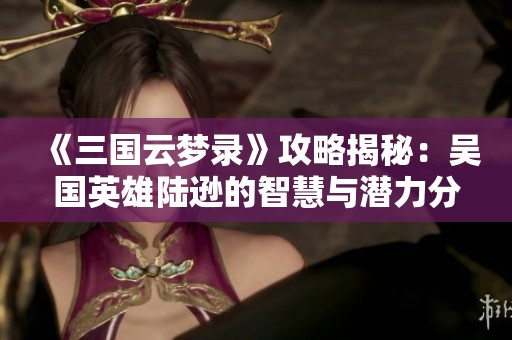 《三国云梦录》攻略揭秘：吴国英雄陆逊的智慧与潜力分析