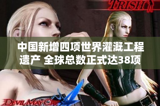 中国新增四项世界灌溉工程遗产 全球总数正式达38项