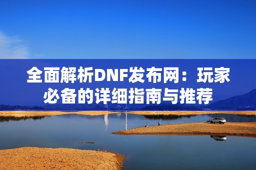 全面解析DNF发布网：玩家必备的详细指南与推荐