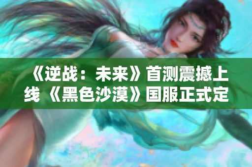 《逆战：未来》首测震撼上线 《黑色沙漠》国服正式定档引发热议