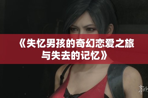 《失忆男孩的奇幻恋爱之旅与失去的记忆》