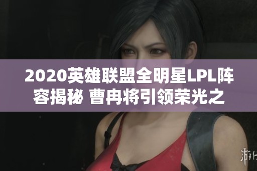 2020英雄联盟全明星LPL阵容揭秘 曹冉将引领荣光之战