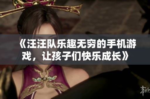 《汪汪队乐趣无穷的手机游戏，让孩子们快乐成长》
