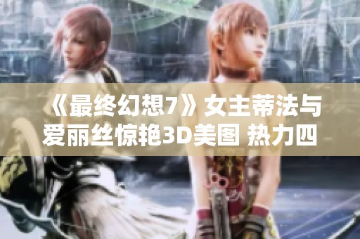 《最终幻想7》女主蒂法与爱丽丝惊艳3D美图 热力四射吸引眼球