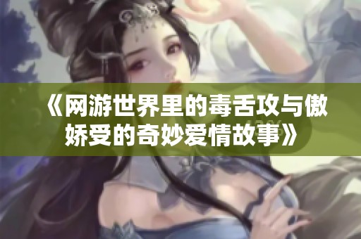 《网游世界里的毒舌攻与傲娇受的奇妙爱情故事》