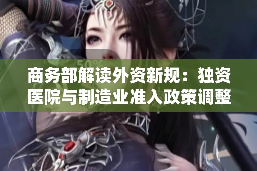 商务部解读外资新规：独资医院与制造业准入政策调整