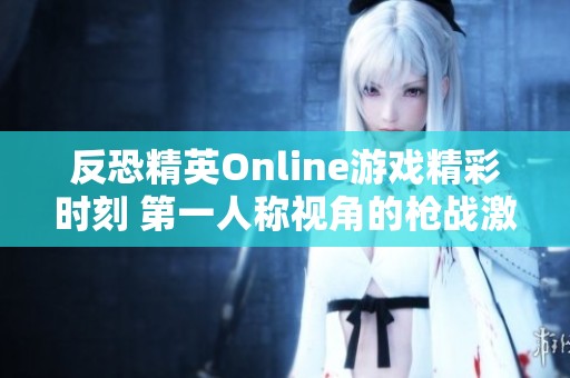 反恐精英Online游戏精彩时刻 第一人称视角的枪战激战回顾