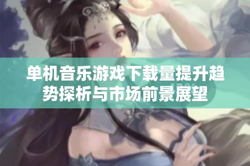 单机音乐游戏下载量提升趋势探析与市场前景展望
