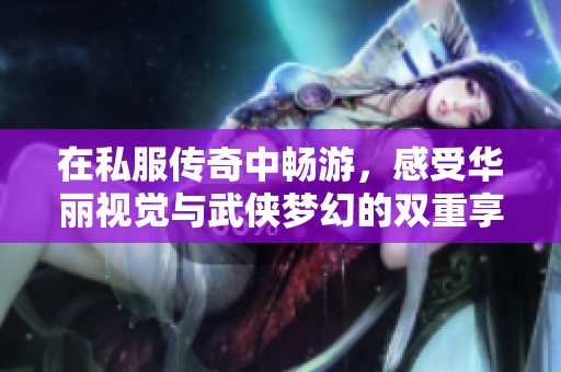 在私服传奇中畅游，感受华丽视觉与武侠梦幻的双重享受