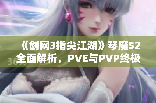 《剑网3指尖江湖》琴魔S2全面解析，PVE与PVP终极玩法指南