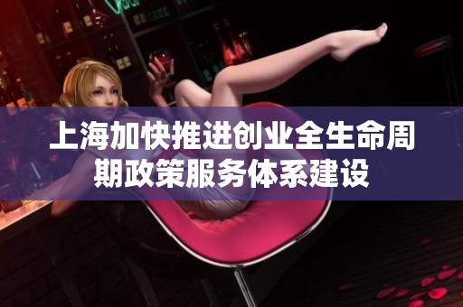 上海加快推进创业全生命周期政策服务体系建设