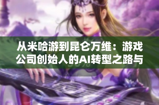 从米哈游到昆仑万维：游戏公司创始人的AI转型之路与挑战