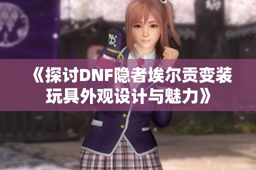 《探讨DNF隐者埃尔贡变装玩具外观设计与魅力》
