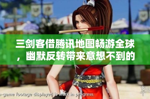 三剑客借腾讯地图畅游全球，幽默反转带来意想不到的惊喜