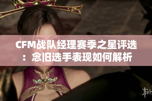 CFM战队经理赛季之星评选：念旧选手表现如何解析