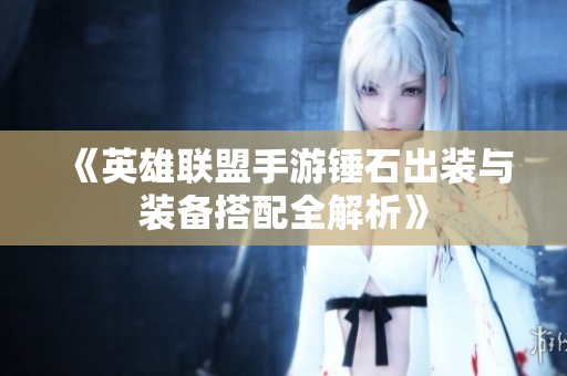 《英雄联盟手游锤石出装与装备搭配全解析》