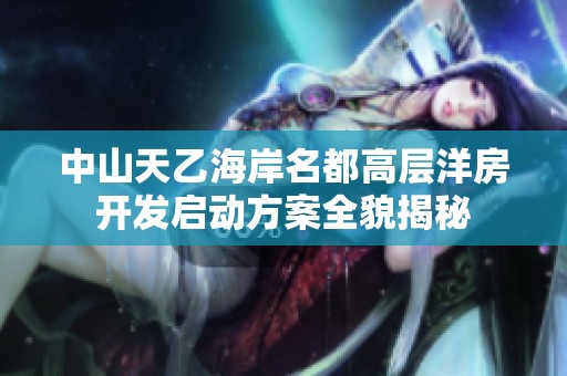 中山天乙海岸名都高层洋房开发启动方案全貌揭秘