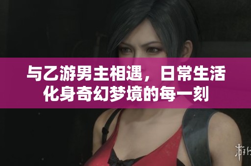 与乙游男主相遇，日常生活化身奇幻梦境的每一刻