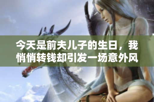 今天是前夫儿子的生日，我悄悄转钱却引发一场意外风波