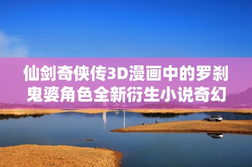 仙剑奇侠传3D漫画中的罗刹鬼婆角色全新衍生小说奇幻冒险