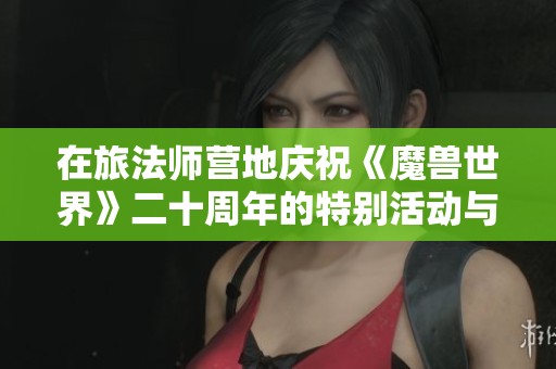 在旅法师营地庆祝《魔兽世界》二十周年的特别活动与回顾