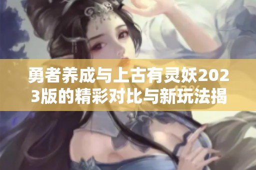 勇者养成与上古有灵妖2023版的精彩对比与新玩法揭秘