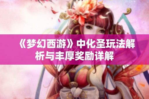 《梦幻西游》中化圣玩法解析与丰厚奖励详解