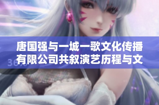 唐国强与一城一歌文化传播有限公司共叙演艺历程与文化传承