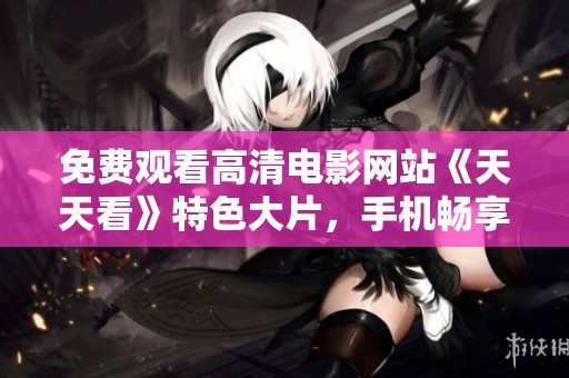 免费观看高清电影网站《天天看》特色大片，手机畅享精彩视频