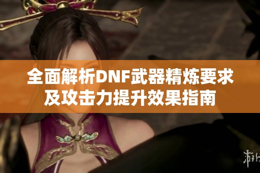 全面解析DNF武器精炼要求及攻击力提升效果指南