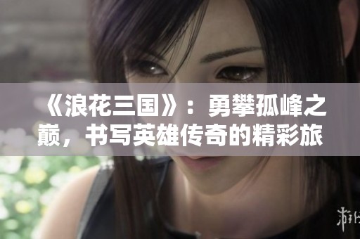 《浪花三国》：勇攀孤峰之巅，书写英雄传奇的精彩旅程