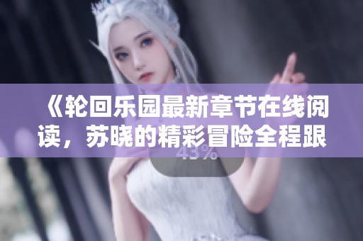 《轮回乐园最新章节在线阅读，苏晓的精彩冒险全程跟随》
