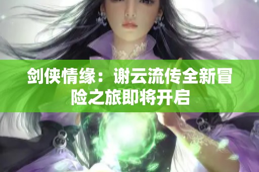 剑侠情缘：谢云流传全新冒险之旅即将开启