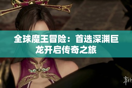 全球魔王冒险：首选深渊巨龙开启传奇之旅