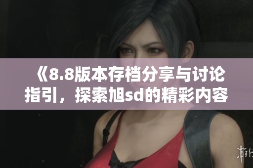 《8.8版本存档分享与讨论指引，探索旭sd的精彩内容》