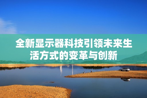 全新显示器科技引领未来生活方式的变革与创新