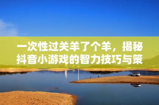 一次性过关羊了个羊，揭秘抖音小游戏的智力技巧与策略