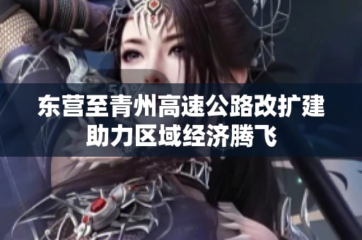 东营至青州高速公路改扩建助力区域经济腾飞