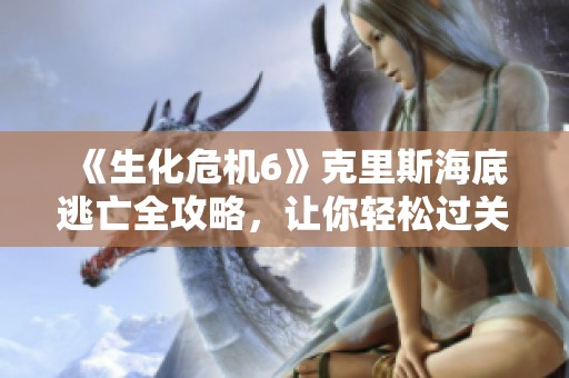 《生化危机6》克里斯海底逃亡全攻略，让你轻松过关无压力